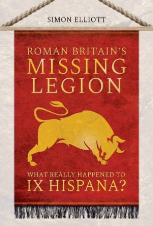 Roman Britain's Missing Legion: What Really Happened To IX Hispana? by Simon Elliott