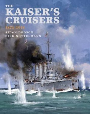 The Kaiser's Cruisers, 1871-1918 by Aidan Dodson & Dirk Nottelmann