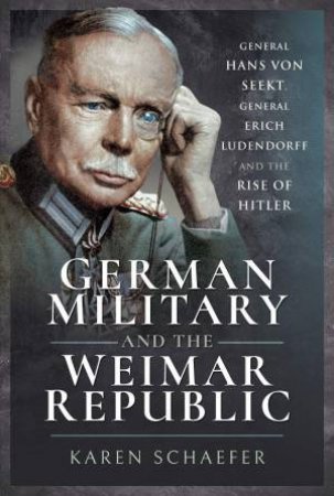 German Military and the Weimar Republic: General Hans von Seekt, General Erich Ludendorff and the Rise of Hitler by KAREN SCHAEFER