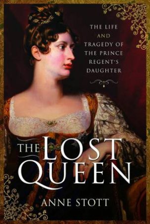 The Lost Queen: The Life And Tragedy Of The Prince Regent's Daughter by Anne M. Stott