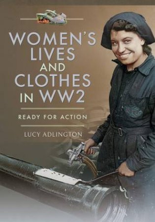 Women's Lives And Clothes In WW2: Ready For Action by Lucy Adlington