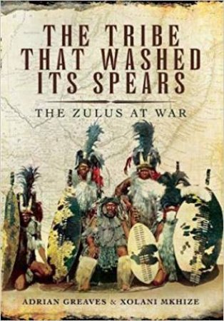 Tribe That Washed Its Spears: The Zulus At War by Adrian Greaves &  Xolani Mkhize