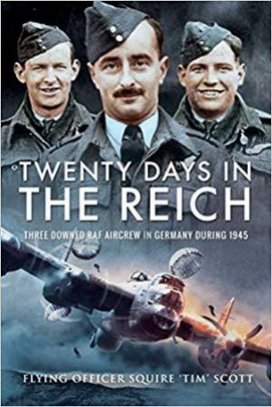 Twenty Days In The Reich: Three Downed RAF Aircrew In Germany During 1945 by Tim Scott