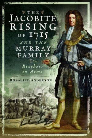 The Jacobite Rising Of 1715 And The Murray Family: Brothers In Arms by Rosalind Anderson