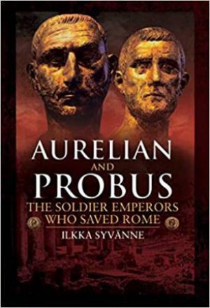 Aurelian And Probus: The Soldier Emperors Who Saved Rome by Ilkka Syvanne