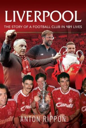 Liverpool: The Story Of A Football Club In 101 Lives by Anton Rippon