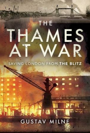 The Thames At War: Saving London From The Blitz by Gustav Milne