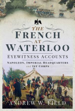 French At Waterloo: Eyewitness Accounts by Andrew W Field