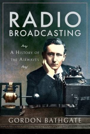 Radio Broadcasting: A History Of The Airwaves by Gordon Bathgate