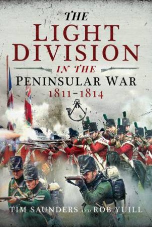 Light Division In The Peninsular War, 1811-1814 by Tim Saunders & Rob Yuill