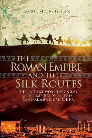 The Roman Empire And The Silk Routes by Raoul McLaughlin