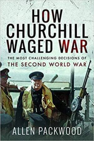 How Churchill Waged War: The Most Challenging Decisions Of The Second World War by Allen Packwood