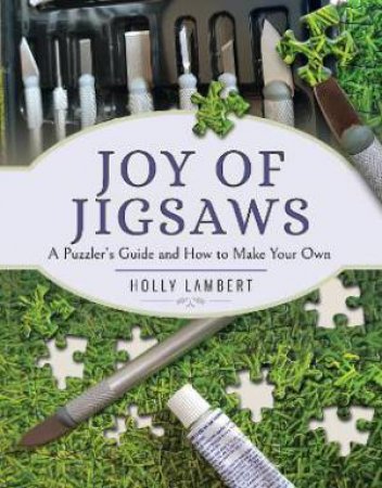 Joy Of Jigsaws: A Puzzler's Guide And How To Make Your Own by Holly Lambert