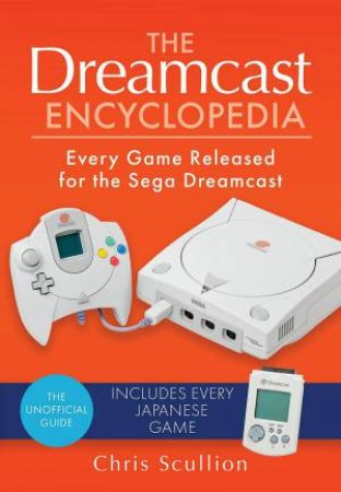 Dreamcast Encyclopedia: Every Game Released for the Sega Dreamcast by CHRIS SCULLION