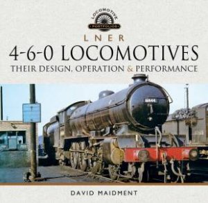 L N E R 4-6-0 Locomotives: Their Design, Operation And Performance by David Maidment