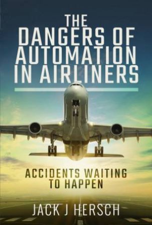 The Dangers Of Automation In Airliners: Accidents Waiting To Happen by Jack J Hersch