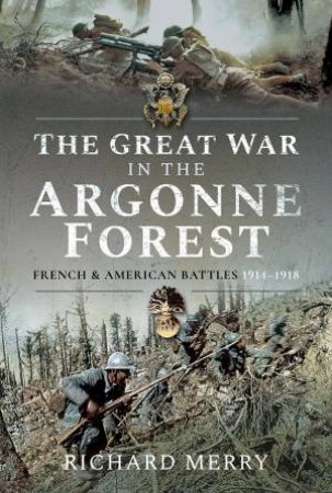 The Great War In The Argonne Forest: French And American Battles, 1914-1918 by Richard Merry