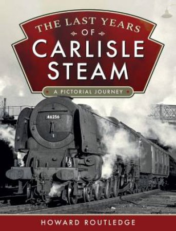 The Last Years Of Carlisle Steam: A Pictorial Journey by Howard Routledge