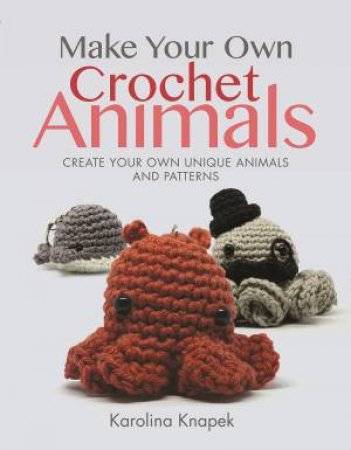 Make Your Own Crochet Animals: Create Your Own Unique Animals And Patterns by Karolina Knapek