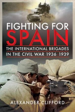 Fighting For Spain: The International Brigades In The Civil War, 1936-1939 by Alexander Clifford