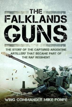 Falklands Guns: The Story of the Captured Argentine Artillery that Became Part of the RAF Regiment by WING COMMANDER MIKE FONFE