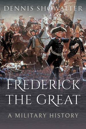 Frederick The Great: A Military History by Dennis Showalter