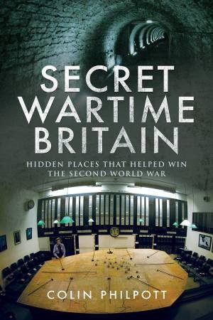 Secret Wartime Britain: Hidden Places That Helped Win the Second World War by Colin Philpott 