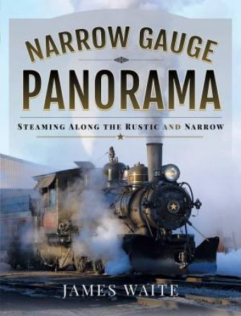 Narrow Gauge Panorama: Steaming Along The Rustic And Narrow by James Waite