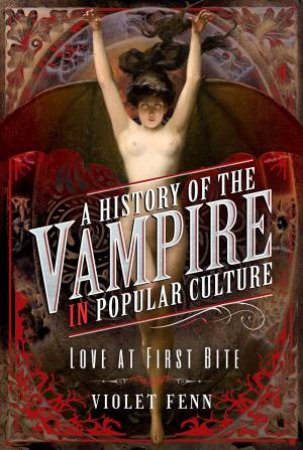 A History Of The Vampire In Popular Culture: Love At First Bite by Violet Fenn