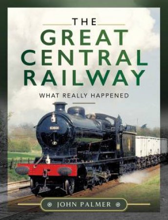 The Great Central Railway: What Really Happened by John Palmer