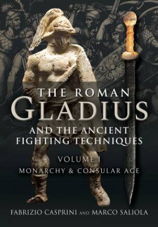 Roman Gladius and the Ancient Fighting Techniques: Volume I - Monarchy and Consular Age by FABRIZIO CASPRINI