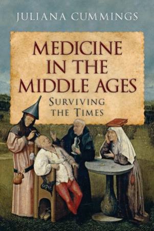 Medicine In The Middle Ages: Surviving The Times by Juliana Cummings