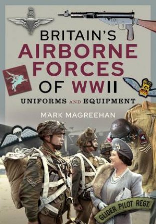 Britain's Airborne Forces Of WWII: Uniforms And Equipment by Mark Magreehan