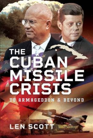 Cuban Missile Crisis: To Armageddon and Beyond by LEN SCOTT