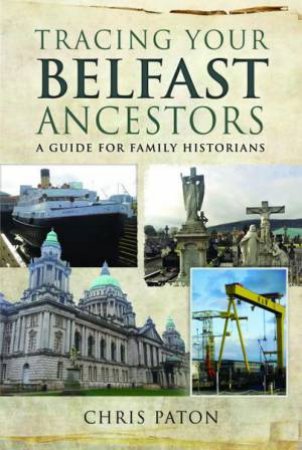 Tracing Your Belfast Ancestors: A Guide for Family Historians by CHRIS PATON