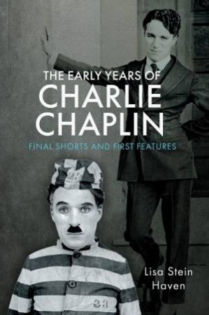 Early Years of Charlie Chaplin: Final Shorts and First Features by LISA STEIN HAVEN