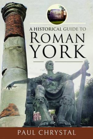 A Historical Guide To Roman York by Paul Chrystal