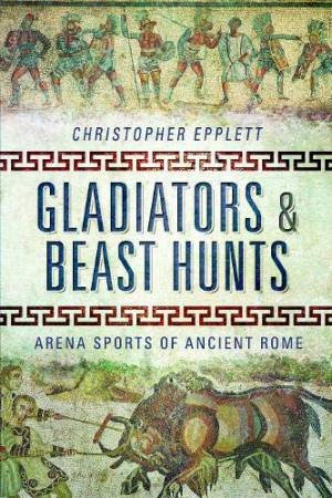 Gladiators And Beast Hunts: Arena Sports Of Ancient Rome by Christopher Epplett