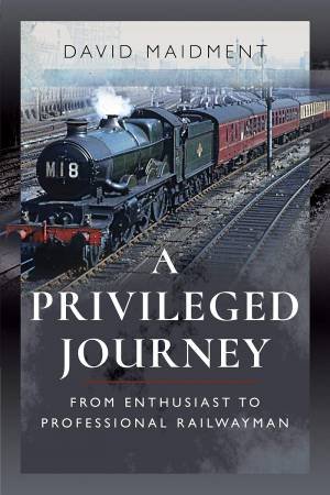 A Privileged Journey: From Enthusiast To Professional Railwayman by David Maidment