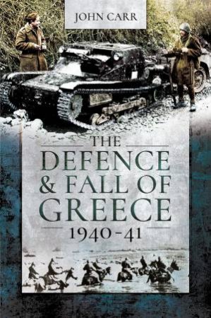 The Defence And Fall Of Greece, 1940-41 by John Carr