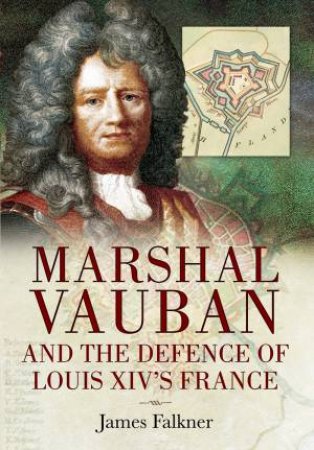 Marshal Vauban And The Defence Of Louis XIV's France by James Falkner