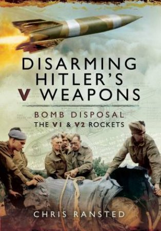 Disarming Hitler's V Weapons: Bomb Disposal - The V1 And V2 Rockets by Chris Ransted