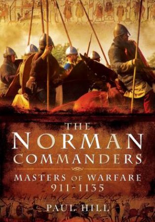 The Norman Commanders: Masters Of Warfare, 911-1135 by Paul Hill