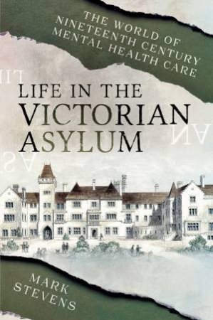 Life In The Victorian Asylum by Mark Stevens