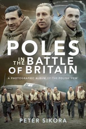 Poles In The Battle Of Britain: A Photographic Album Of The Polish 'Few' by Peter Sikora