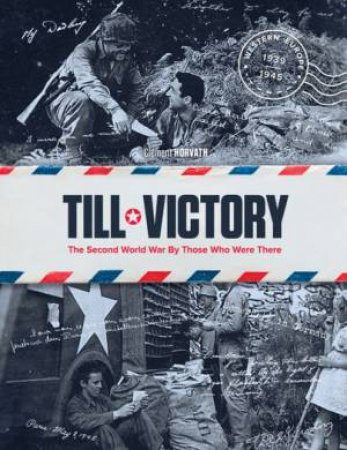 Till Victory: The Second World War By Those Who Were There by Clement Horvath