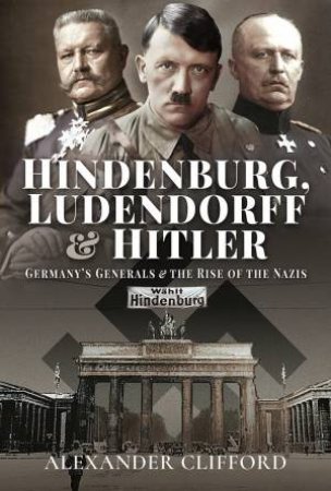 Hindenburg, Ludendorff And Hitler: Germany's Generals And The Rise Of The Nazis by Alexander Clifford