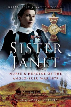 Sister Janet: Nurse And Heroine Of The Anglo-Zulu War, 1879 by Brian Best & Katie Stossel