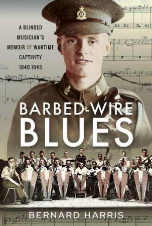 Barbed-Wire Blues: A Blinded Musician's Memoir Of Wartime Captivity 1940-1943 by Bernard Harris