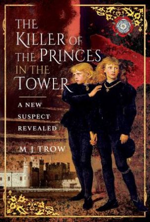 The Killer Of The Princes In The Tower: A New Suspect Revealed by M J Trow